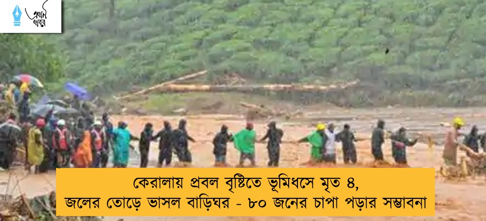 কেরালায় প্রবল বৃষ্টিতে ভূমিধসে মৃত ৪, জলের তোড়ে ভাসল বাড়িঘর - ৮০ জনের চাপা পড়ার সম্ভাবনা