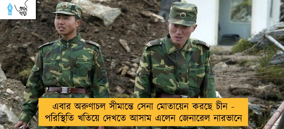 এবার অরুণাচল সীমান্তে সেনা মোতায়েন করছে চীন - পরিস্থিতি খতিয়ে দেখতে আসাম এলেন জেনারেল নারভানে