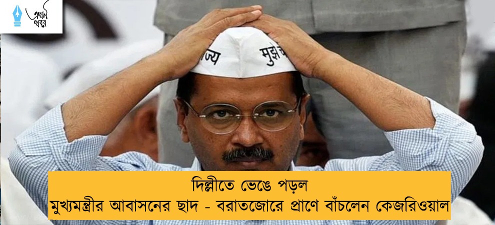 দিল্লীতে ভেঙে পড়ল মুখ্যমন্ত্রীর আবাসনের ছাদ - বরাতজোরে প্রাণে বাঁচলেন কেজরিওয়াল