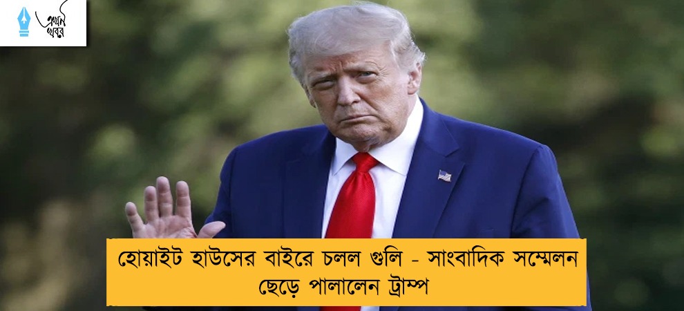 হোয়াইট হাউসের বাইরে চলল গুলি - সাংবাদিক সম্মেলন ছেড়ে পালালেন ট্রাম্প