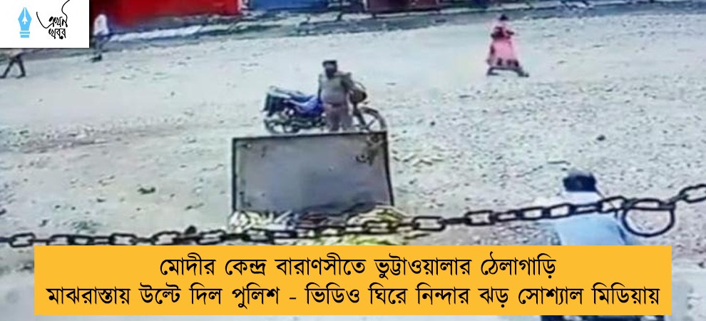 মোদীর কেন্দ্র বারাণসীতে ভুট্টাওয়ালার ঠেলাগাড়ি মাঝরাস্তায় উল্টে দিল পুলিশ - ভিডিও ঘিরে নিন্দার ঝড় সোশ্যাল মিডিয়ায়
