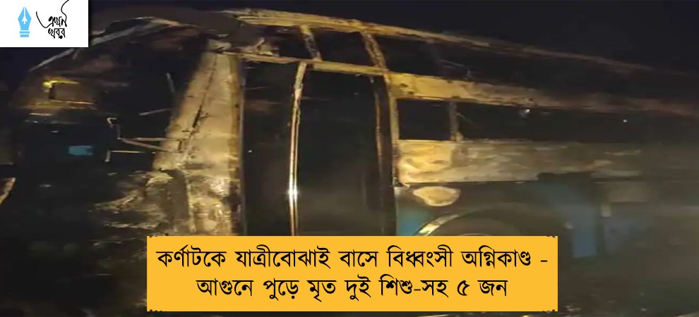 কর্ণাটকে যাত্রীবোঝাই বাসে বিধ্বংসী অগ্নিকাণ্ড - আগুনে পুড়ে মৃত দুই শিশু-সহ ৫ জন