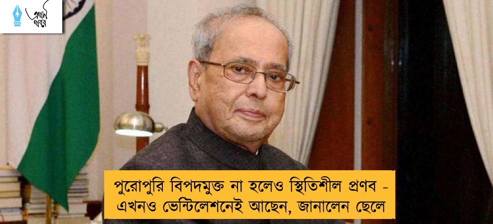 পুরোপুরি বিপদমুক্ত না হলেও স্থিতিশীল প্রণব - এখনও ভেন্টিলেশনেই আছেন, জানালেন ছেলে