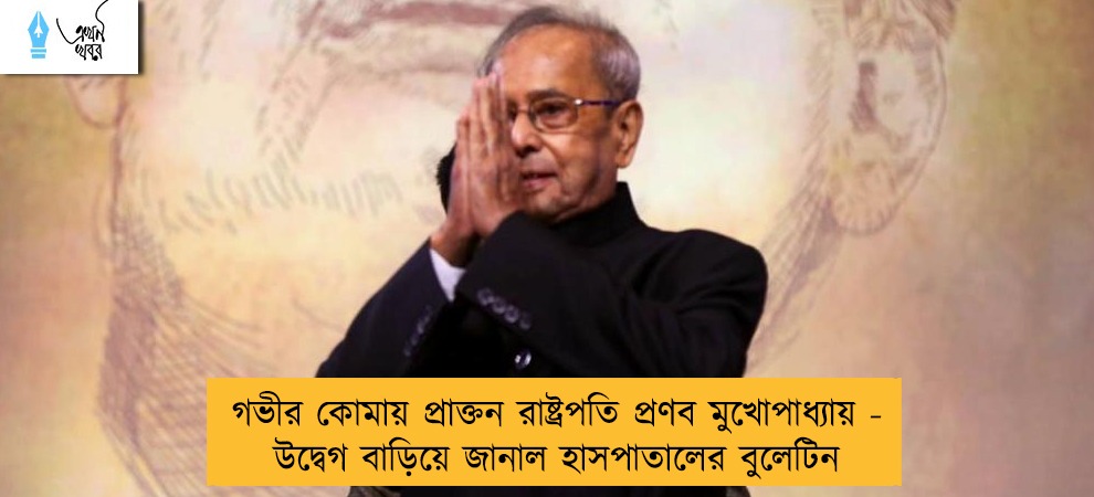 গভীর কোমায় প্রাক্তন রাষ্ট্রপতি প্রণব মুখোপাধ্যায় - উদ্বেগ বাড়িয়ে জানাল হাসপাতালের বুলেটিন