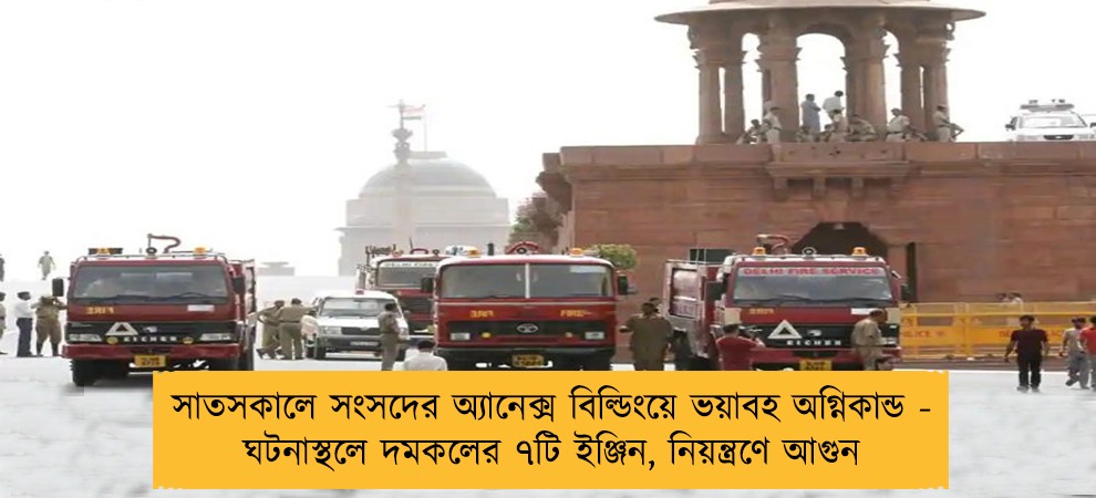 সাতসকালে সংসদের অ্যানেক্স বিল্ডিংয়ে ভয়াবহ অগ্নিকান্ড - ঘটনাস্থলে দমকলের ৭টি ইঞ্জিন, নিয়ন্ত্রণে আগুন