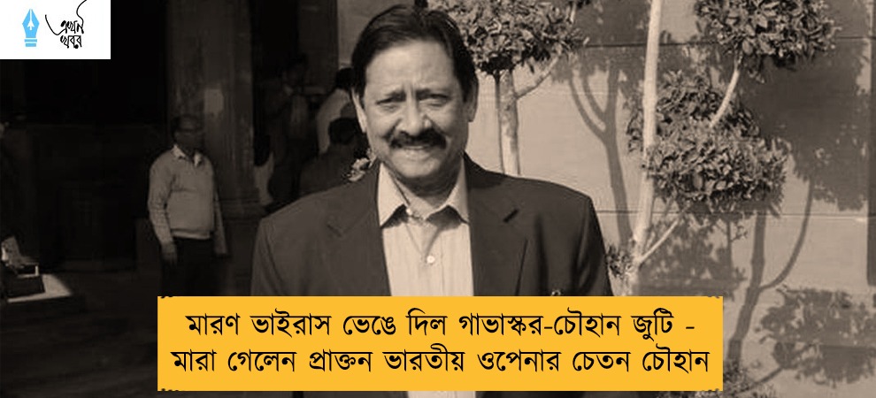 মারণ ভাইরাস ভেঙে দিল গাভাস্কর-চৌহান জুটি - মারা গেলেন প্রাক্তন ভারতীয় ওপেনার চেতন চৌহান