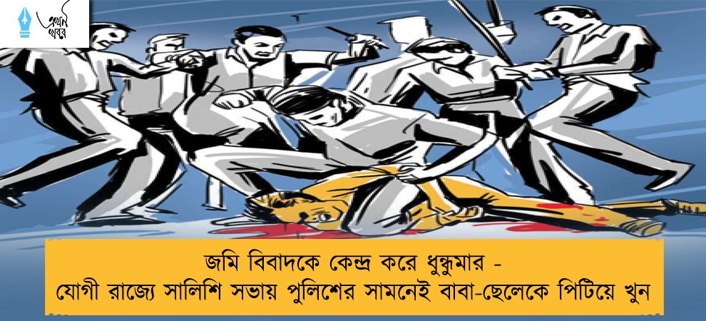 জমি বিবাদকে কেন্দ্র করে ধুন্ধুমার - যোগী রাজ্যে সালিশি সভায় পুলিশের সামনেই বাবা-ছেলেকে পিটিয়ে খুন