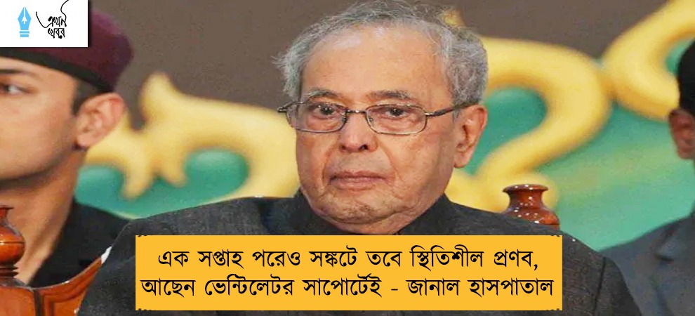 এক সপ্তাহ পরেও সঙ্কটে তবে স্থিতিশীল প্রণব, আছেন ভেন্টিলেটর সাপোর্টেই - জানাল হাসপাতাল