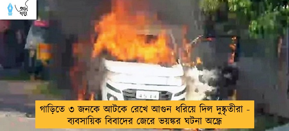 গাড়িতে ৩ জনকে আটকে রেখে আগুন ধরিয়ে দিল দুষ্কৃতীরা - ব্যবসায়িক বিবাদের জেরে ভয়ঙ্কর ঘটনা অন্ধ্রে