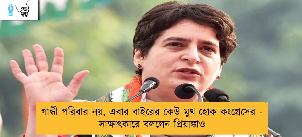 গান্ধী পরিবার নয়, এবার বাইরের কেউ মুখ হোক কংগ্রেসের - সাক্ষাৎকারে বললেন প্রিয়াঙ্কাও