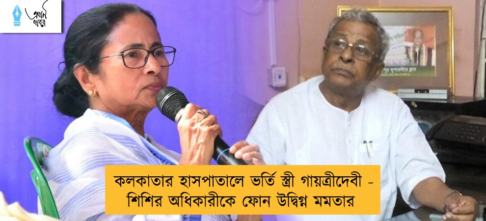 কলকাতার হাসপাতালে ভর্তি স্ত্রী গায়ত্রীদেবী - শিশির অধিকারীকে ফোন উদ্বিগ্ন মমতার