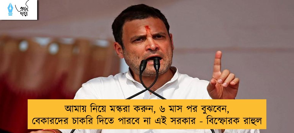 আমায় নিয়ে মস্করা করুন, ৬ মাস পর বুঝবেন, বেকারদের চাকরি দিতে পারবে না এই সরকার - বিস্ফোরক রাহুল