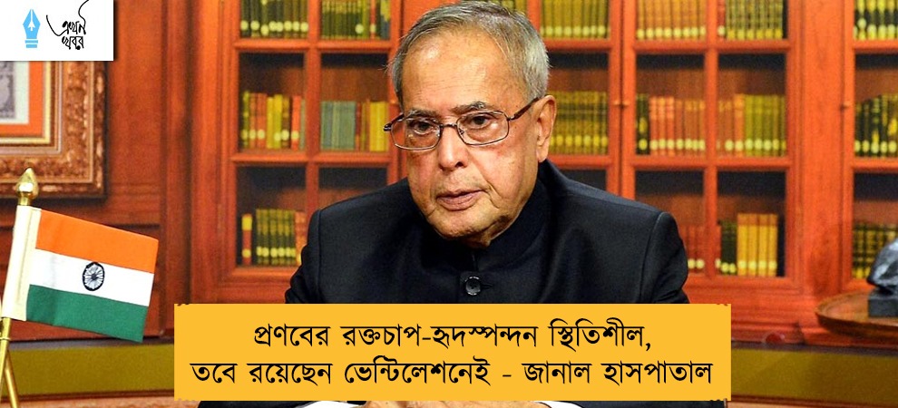প্রণবের রক্তচাপ-হৃদস্পন্দন স্থিতিশীল, তবে রয়েছেন ভেন্টিলেশনেই - জানাল হাসপাতাল