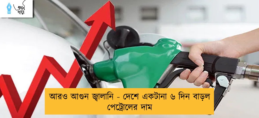 আরও আগুন জ্বালানি - দেশে একটানা ৬ দিন বাড়ল পেট্রোলের দাম