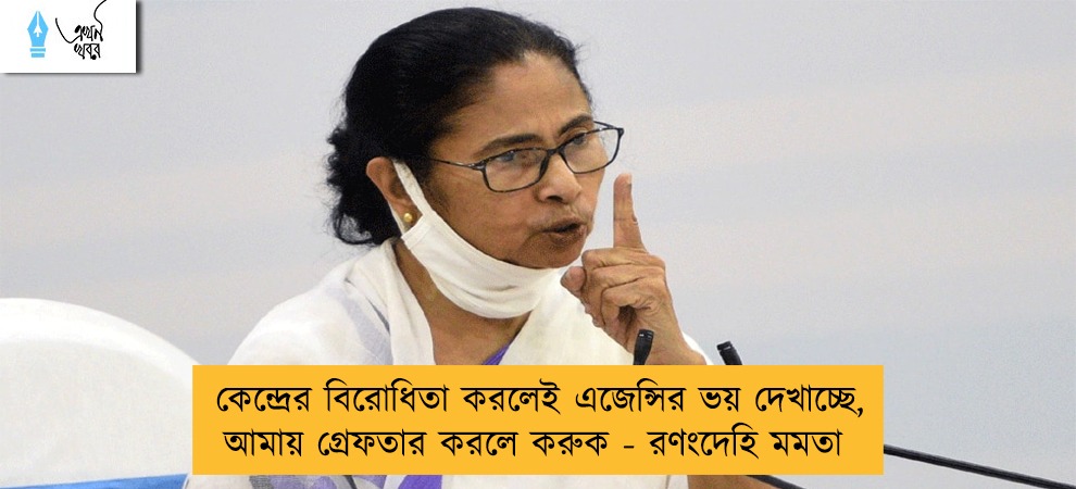 কেন্দ্রের বিরোধিতা করলেই এজেন্সির ভয় দেখাচ্ছে, আমায় গ্রেফতার করলে করুক - রণংদেহি মমতা