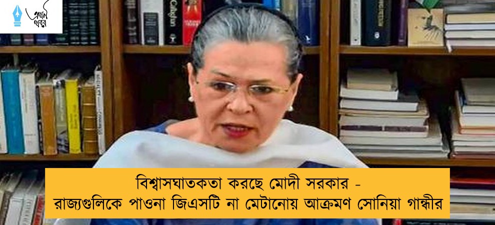 বিশ্বাসঘাতকতা করছে মোদী সরকার - রাজ্যগুলিকে পাওনা জিএসটি না মেটানোয় আক্রমণ সোনিয়া গান্ধীর