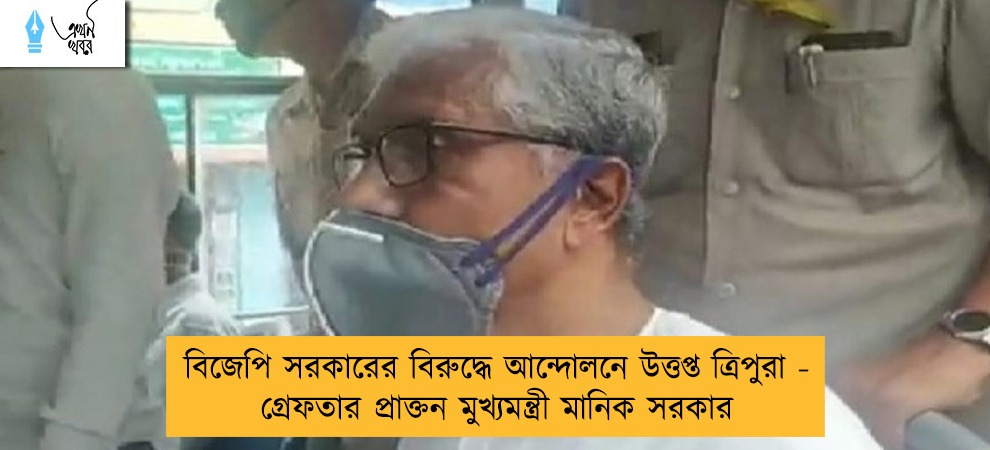 বিজেপি সরকারের বিরুদ্ধে আন্দোলনে উত্তপ্ত ত্রিপুরা - গ্রেফতার প্রাক্তন মুখ্যমন্ত্রী মানিক সরকার