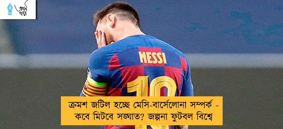 ক্রমশ জটিল হচ্ছে মেসি-বার্সেলোনা সম্পর্ক - কবে মিটবে সঙ্ঘাত? জল্পনা ফুটবল বিশ্বে