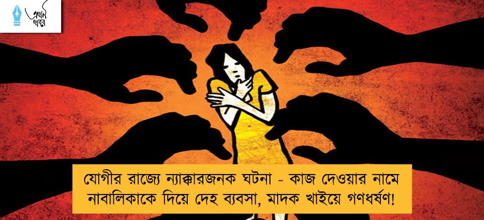 যোগীর রাজ্যে ন্যাক্কারজনক ঘটনা - কাজ দেওয়ার নামে নাবালিকাকে দিয়ে দেহ ব্যবসা, মাদক খাইয়ে গণধর্ষণ!