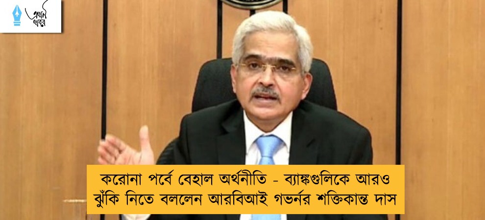 করোনা পর্বে বেহাল অর্থনীতি - ব্যাঙ্কগুলিকে আরও ঝুঁকি নিতে বললেন আরবিআই গভর্নর শক্তিকান্ত দাস