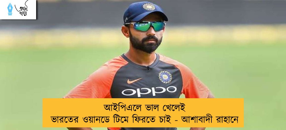 আইপিএলে ভাল খেলেই ভারতের ওয়ানডে টিমে ফিরতে চাই - আশাবাদী রাহানে