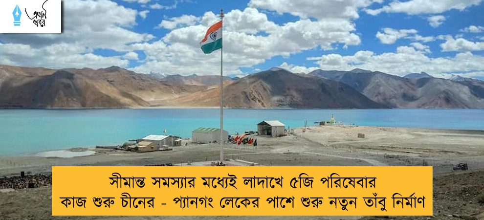 সীমান্ত সমস্যার মধ্যেই লাদাখে ৫জি পরিষেবার কাজ শুরু চীনের - প্যানগং লেকের পাশে শুরু নতুন তাঁবু নির্মাণ