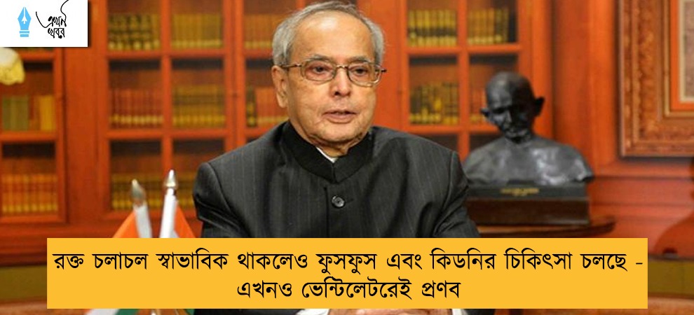 রক্ত চলাচল স্বাভাবিক থাকলেও ফুসফুস এবং কিডনির চিকিৎসা চলছে - এখনও ভেন্টিলেটরেই প্রণব