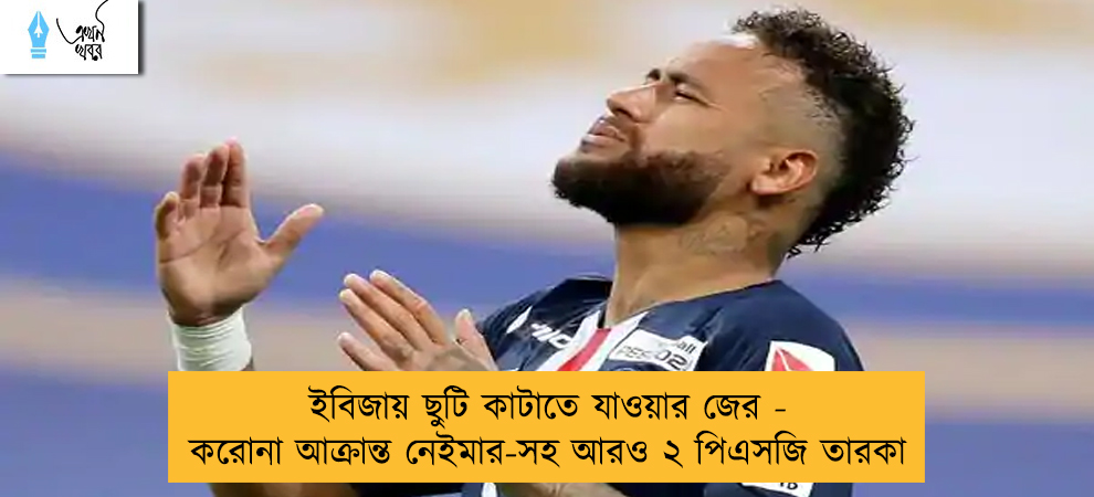 ইবিজায় ছুটি কাটাতে যাওয়ার জের - করোনা আক্রান্ত নেইমার-সহ আরও ২ পিএসজি তারকা