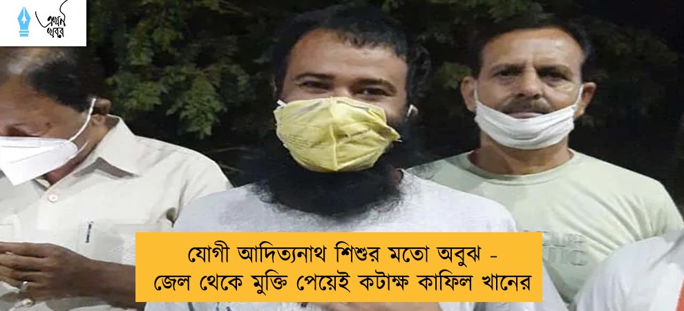 যোগী আদিত্যনাথ শিশুর মতো অবুঝ - জেল থেকে মুক্তি পেয়েই কটাক্ষ কাফিল খানের