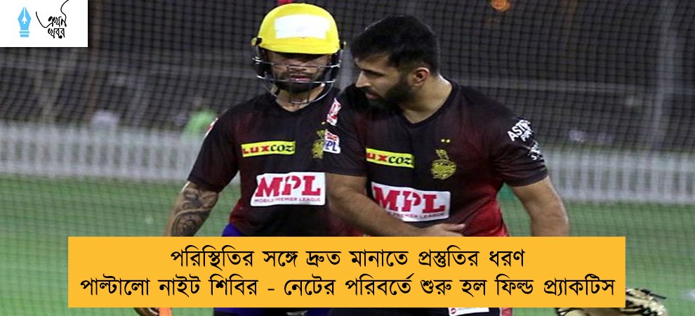 পরিস্থিতির সঙ্গে দ্রুত মানাতে প্রস্তুতির ধরণ পাল্টালো নাইট শিবির - নেটের পরিবর্তে শুরু হল ফিল্ড প্র্যাকটিস