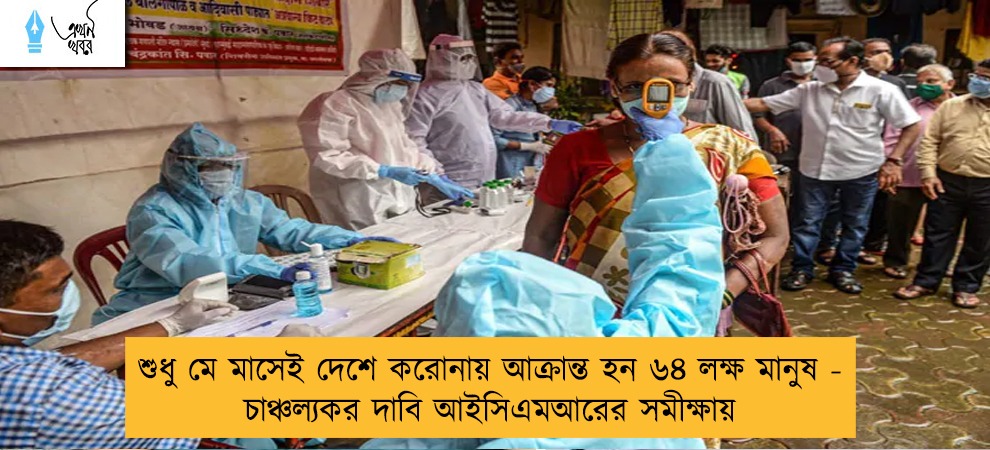 শুধু মে মাসেই দেশে করোনায় আক্রান্ত হন ৬৪ লক্ষ মানুষ - চাঞ্চল্যকর দাবি আইসিএমআরের সমীক্ষায়