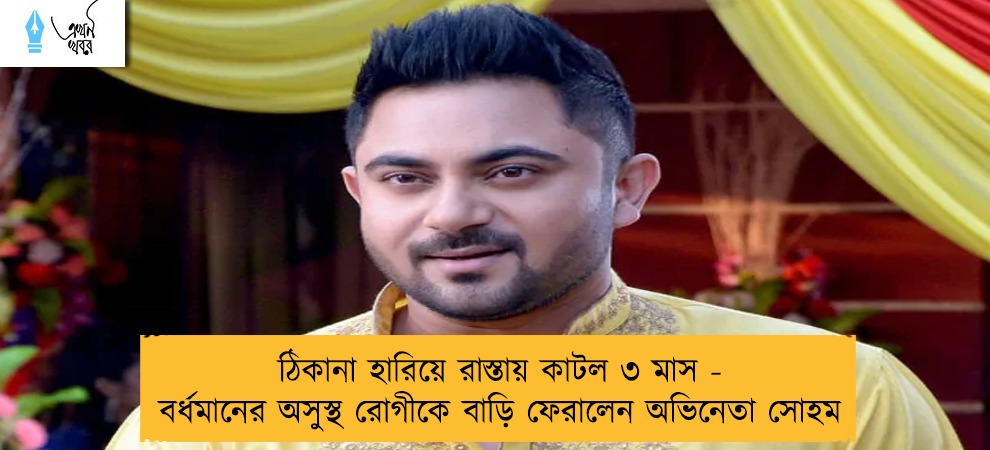ঠিকানা হারিয়ে রাস্তায় কাটল ৩ মাস - বর্ধমানের অসুস্থ রোগীকে বাড়ি ফেরালেন অভিনেতা সোহম