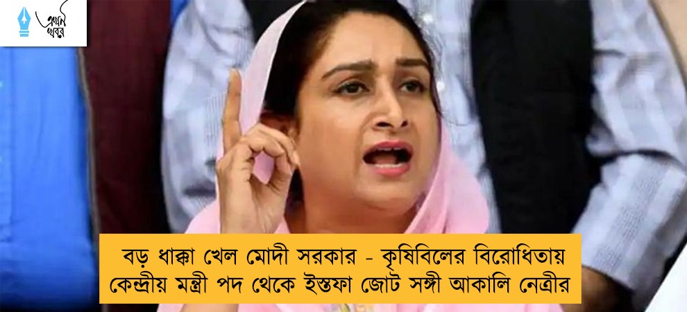 বড় ধাক্কা খেল মোদী সরকার - কৃষিবিলের বিরোধিতায় কেন্দ্রীয় মন্ত্রী পদ থেকে ইস্তফা জোট সঙ্গী আকালি নেত্রীর