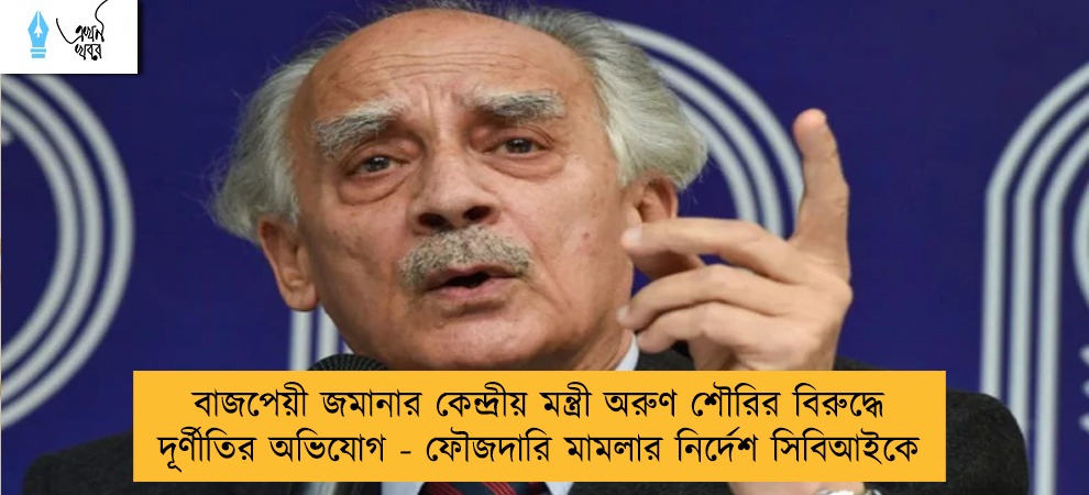 বাজপেয়ী জমানার কেন্দ্রীয় মন্ত্রী অরুণ শৌরির বিরুদ্ধে দূর্ণীতির অভিযোগ - ফৌজদারি মামলার নির্দেশ সিবিআইকে
