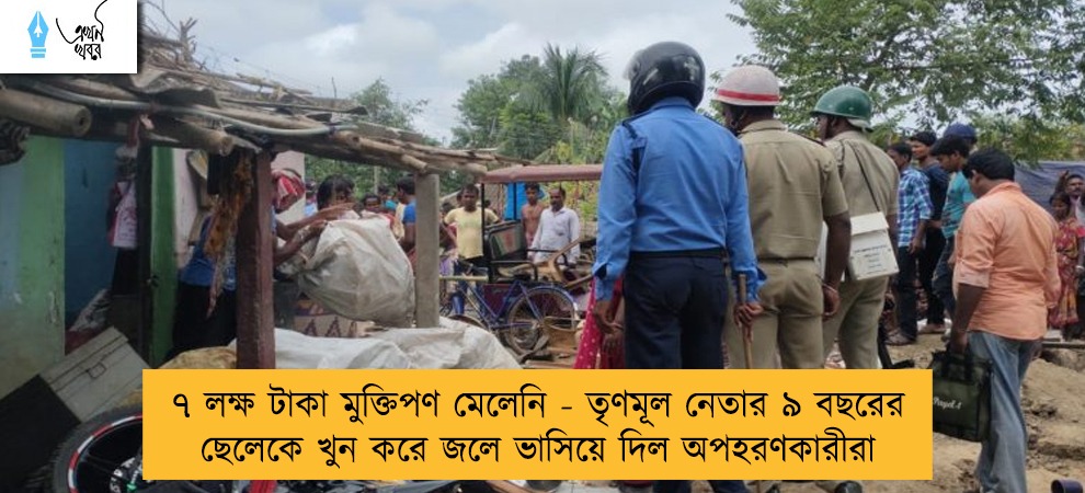 ৭ লক্ষ টাকা মুক্তিপণ মেলেনি - তৃণমূল নেতার ৯ বছরের ছেলেকে খুন করে জলে ভাসিয়ে দিল অপহরণকারীরা