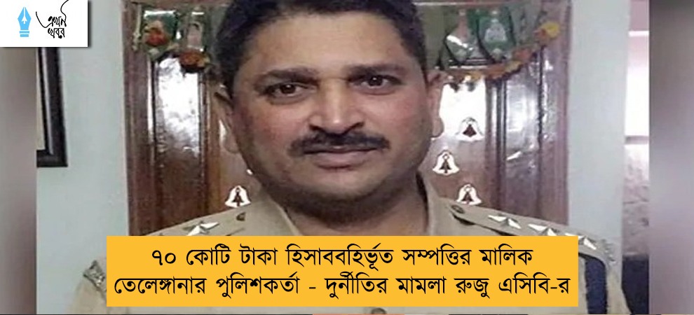 ৭০ কোটি টাকা হিসাববহির্ভূত সম্পত্তির মালিক তেলেঙ্গানার পুলিশকর্তা - দুর্নীতির মামলা রুজু এসিবি-র