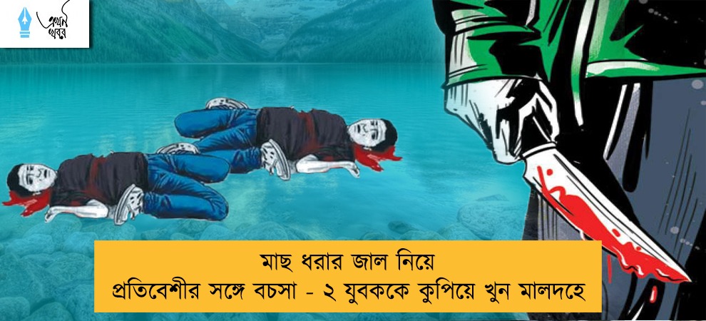 মাছ ধরার জাল নিয়ে প্রতিবেশীর সঙ্গে বচসা - ২ যুবককে কুপিয়ে খুন মালদহে