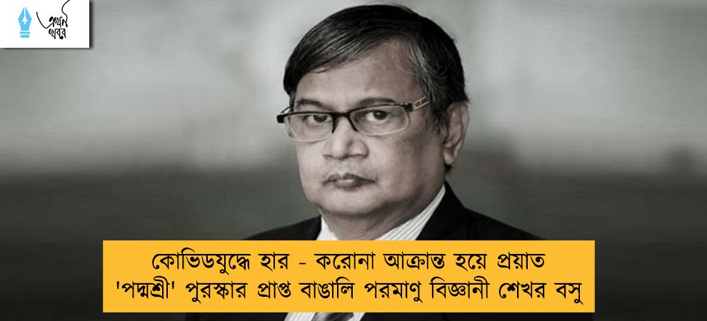 কোভিডযুদ্ধে হার - করোনা আক্রান্ত হয়ে প্রয়াত 'পদ্মশ্রী' পুরস্কার প্রাপ্ত বাঙালি পরমাণু বিজ্ঞানী শেখর বসু