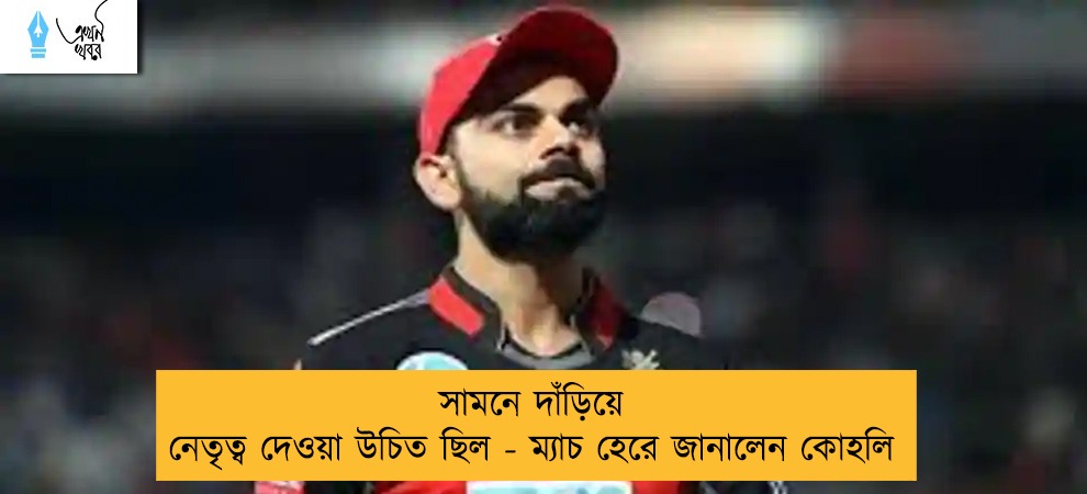 সামনে দাঁড়িয়ে নেতৃত্ব দেওয়া উচিত ছিল - ম্যাচ হেরে জানালেন কোহলি