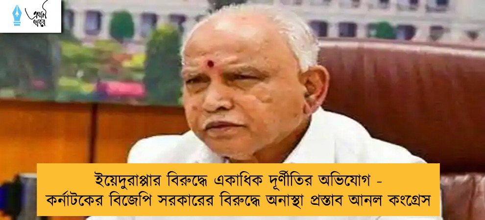ইয়েদুরাপ্পার বিরুদ্ধে একাধিক দূর্ণীতির অভিযোগ - কর্নাটকের বিজেপি সরকারের বিরুদ্ধে অনাস্থা প্রস্তাব আনল কংগ্রেস