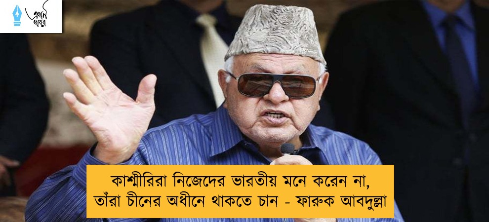 কাশ্মীরিরা নিজেদের ভারতীয় মনে করেন না, তাঁরা চীনের অধীনে থাকতে চান - ফারুক আবদুল্লা