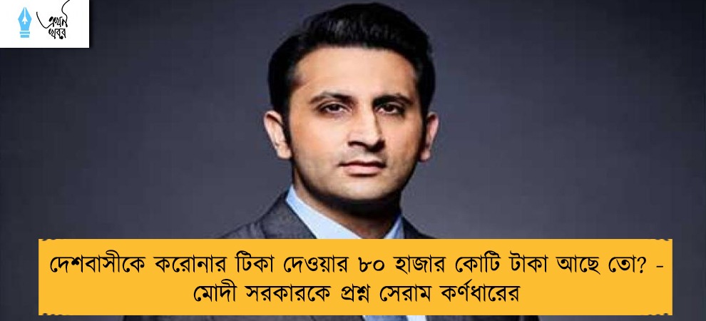 দেশবাসীকে করোনার টিকা দেওয়ার ৮০ হাজার কোটি টাকা আছে তো? - মোদী সরকারকে প্রশ্ন সেরাম কর্ণধারের