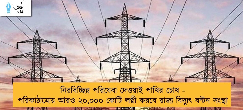 নিরবিচ্ছিন্ন পরিষেবা দেওয়াই পাখির চোখ - পরিকাঠামোয় আরও ২০,০০০ কোটি লগ্নী করবে রাজ্য বিদ্যুৎ বণ্টন সংস্থা