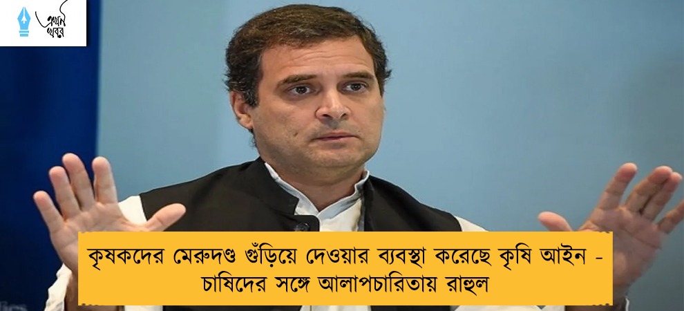 কৃষকদের মেরুদণ্ড গুঁড়িয়ে দেওয়ার ব্যবস্থা করেছে কৃষি আইন - চাষিদের সঙ্গে আলাপচারিতায় রাহুল