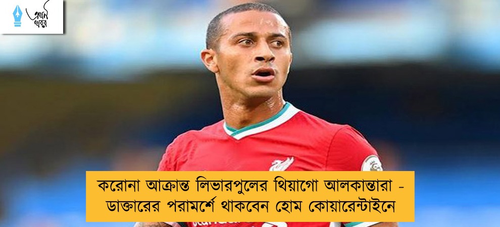 করোনা আক্রান্ত লিভারপুলের থিয়াগো আলকান্তারা - ডাক্তারের পরামর্শে থাকবেন হোম কোয়ারেন্টাইনে