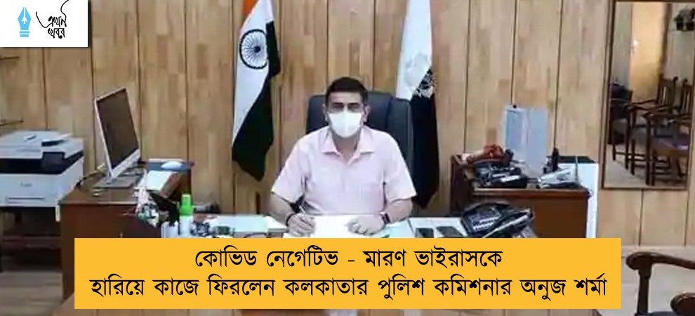 কোভিড নেগেটিভ - মারণ ভাইরাসকে হারিয়ে কাজে ফিরলেন কলকাতার পুলিশ কমিশনার অনুজ শর্মা