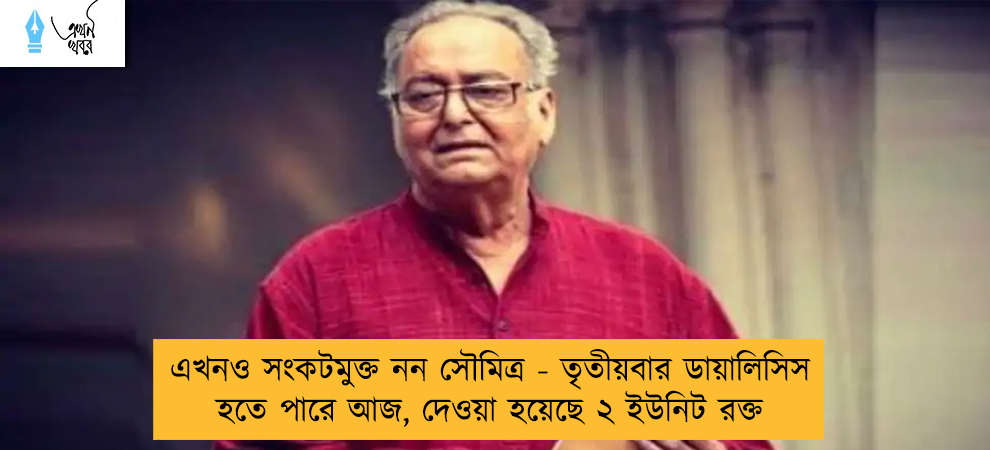 এখনও সংকটমুক্ত নন সৌমিত্র - তৃতীয়বার ডায়ালিসিস হতে পারে আজ, দেওয়া হয়েছে ২ ইউনিট রক্ত