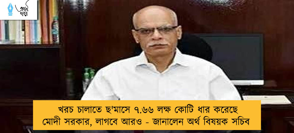 খরচ চালাতে ছ'মাসে ৭.৬৬ লক্ষ কোটি ধার করেছে মোদী সরকার, লাগবে আরও - জানালেন অর্থ বিষয়ক সচিব