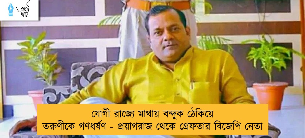 যোগী রাজ্যে মাথায় বন্দুক ঠেকিয়ে তরুণীকে গণধর্ষণ - প্রয়াগরাজ থেকে গ্রেফতার বিজেপি নেতা