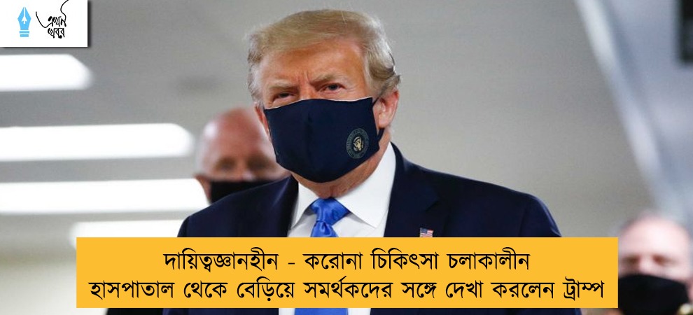 দায়িত্বজ্ঞানহীন - করোনা চিকিৎসা চলাকালীন হাসপাতাল থেকে বেড়িয়ে সমর্থকদের সঙ্গে দেখা করলেন ট্রাম্প